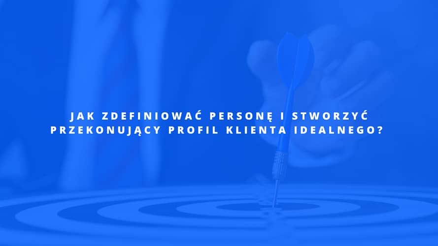 Jak zdefiniować persona i stworzyć przekonujący profil klienta idealnego